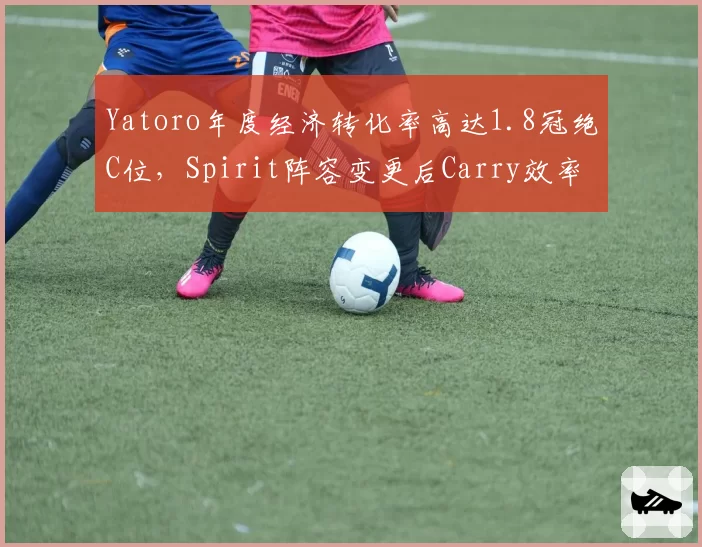 Yatoro年度经济转化率高达1.8冠绝C位,Spirit阵容变更后Carry效率能否延续?