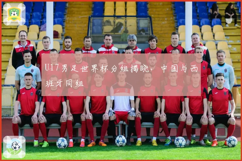 U17男足世界杯分组揭晓，中国与西班牙同组