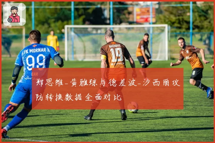 郑思维_黄雅琼与德差波_沙西丽攻防转换数据全面对比