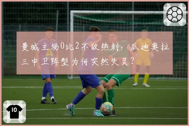 曼城主场0比2不敌热刺，瓜迪奥拉三中卫阵型为何突然失灵？