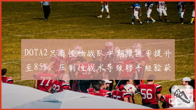 DOTA2只有怪物战队中期报团率提升至85%,压制性战术导致对手经验获取减少30%