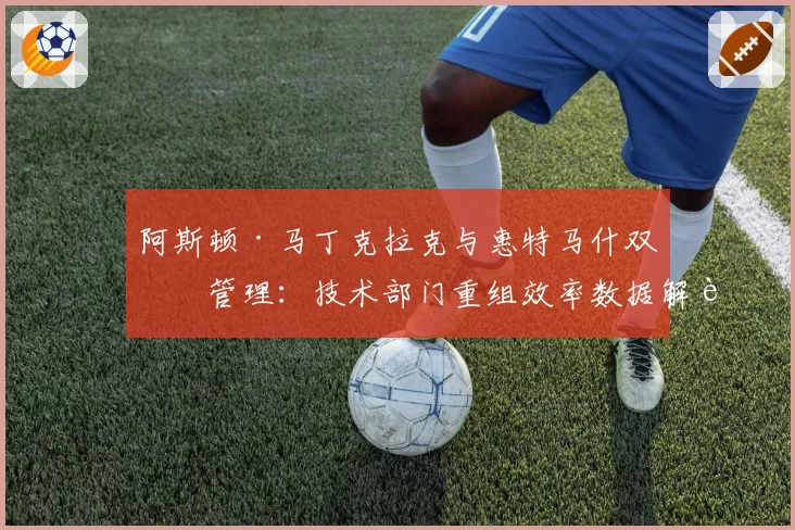 阿斯顿·马丁克拉克与惠特马什双核管理：技术部门重组效率数据解读