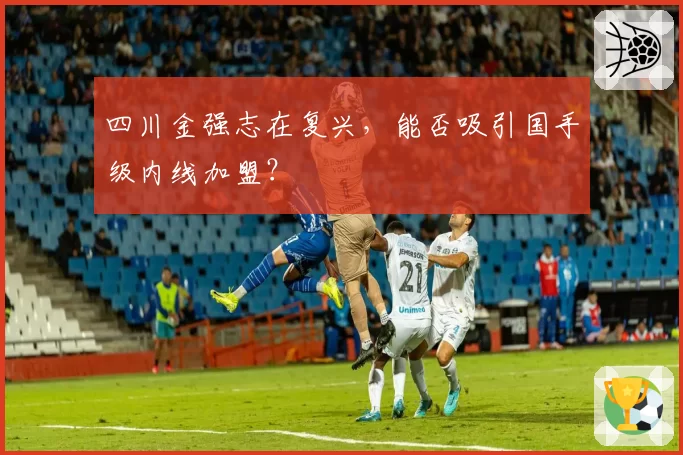 四川金强志在复兴，能否吸引国手级内线加盟？