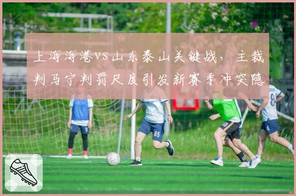 上海海港vs山东泰山关键战，主裁判马宁判罚尺度引发新赛季冲突隐患