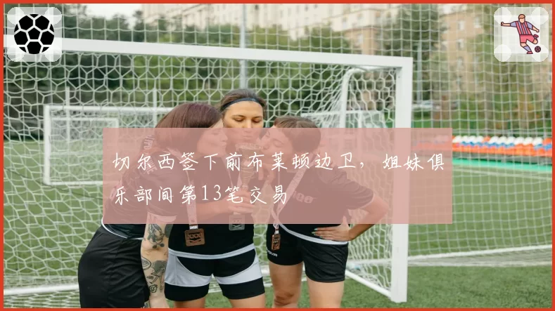 切尔西签下前布莱顿边卫，姐妹俱乐部间第13笔交易