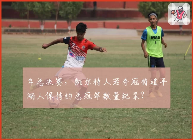 年总决赛，凯尔特人若夺冠将追平湖人保持的总冠军数量纪录？