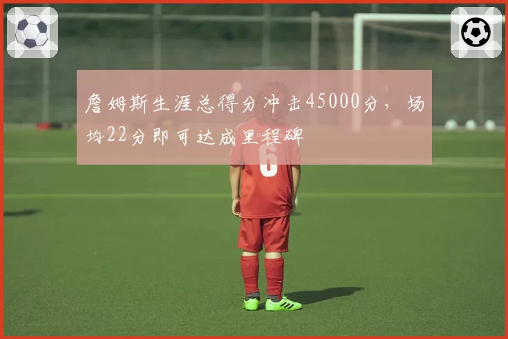 詹姆斯生涯总得分冲击45000分,场均22分即可达成里程碑