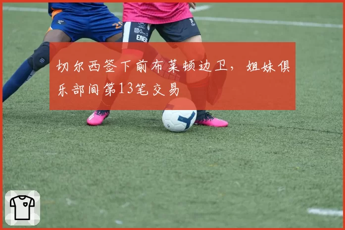切尔西签下前布莱顿边卫，姐妹俱乐部间第13笔交易