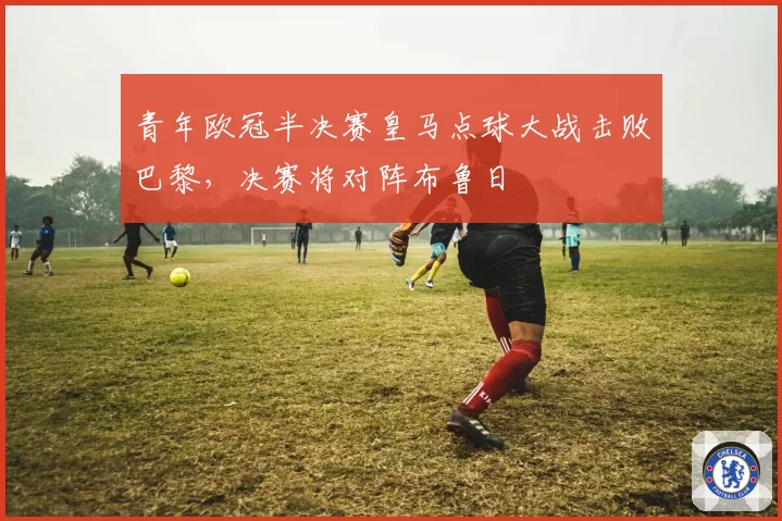 青年欧冠半决赛皇马点球大战击败巴黎，决赛将对阵布鲁日