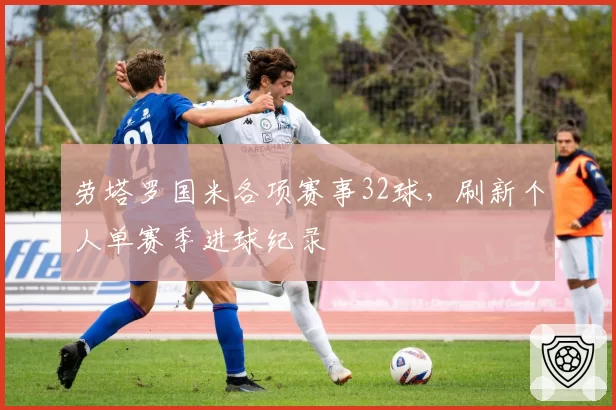 劳塔罗国米各项赛事32球，刷新个人单赛季进球纪录