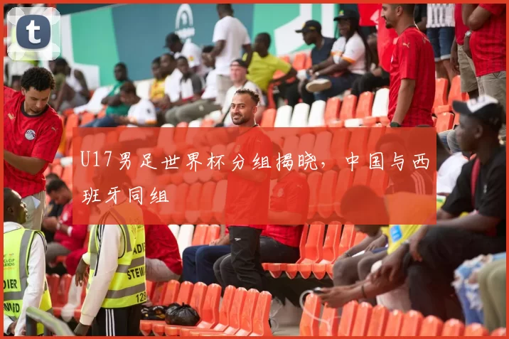 U17男足世界杯分组揭晓，中国与西班牙同组