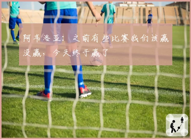 阿韦洛亚：之前有些比赛我们该赢没赢，今天终于赢了