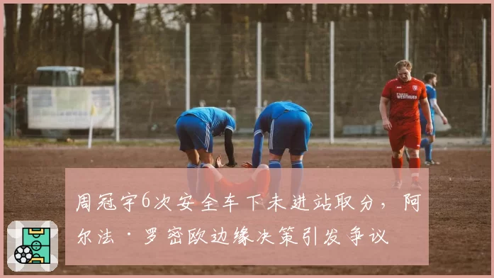 周冠宇6次安全车下未进站取分，阿尔法·罗密欧边缘决策引发争议