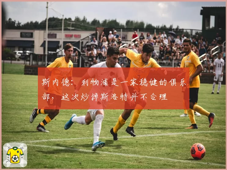 斯内德:利物浦是一家稳健的俱乐部,这次炒掉斯洛特并不合理