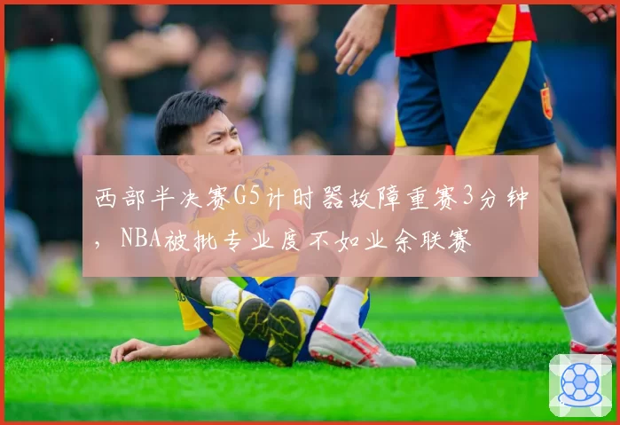 西部半决赛G5计时器故障重赛3分钟，NBA被批专业度不如业余联赛